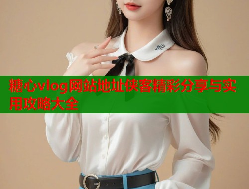 糖心vlog网站地址侠客精彩分享与实用攻略大全  第1张