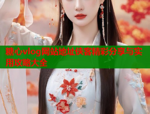 糖心vlog网站地址侠客精彩分享与实用攻略大全  第2张