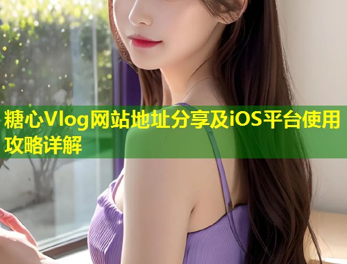 糖心Vlog网站地址分享及iOS平台使用攻略详解  第1张