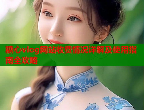 糖心vlog网站收费情况详解及使用指南全攻略  第1张