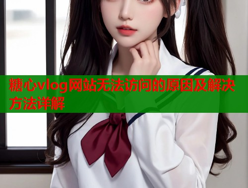 糖心vlog网站无法访问的原因及解决方法详解  第1张