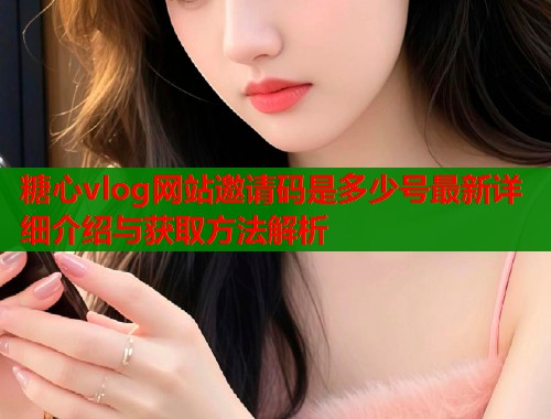 糖心vlog网站邀请码是多少号最新详细介绍与获取方法解析  第1张