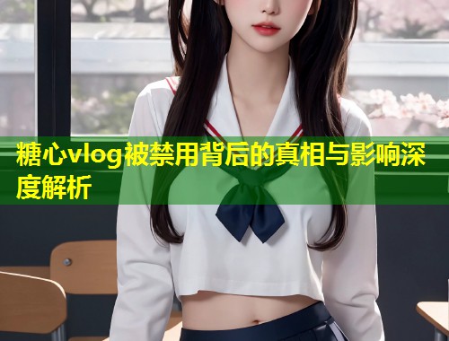 糖心vlog被禁用背后的真相与影响深度解析  第1张