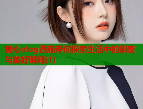 糖心vlog西施带你探索生活中的甜蜜与美好瞬间(1)  第1张