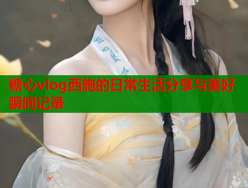 糖心vlog西施的日常生活分享与美好瞬间记录  第2张