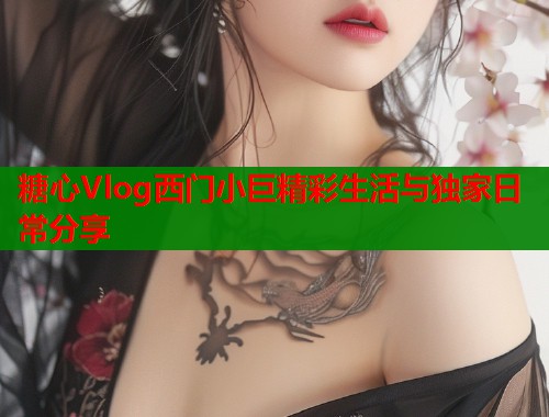 糖心Vlog西门小巨精彩生活与独家日常分享  第1张
