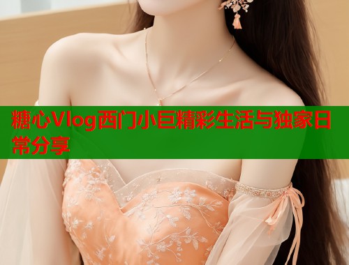 糖心Vlog西门小巨精彩生活与独家日常分享  第2张