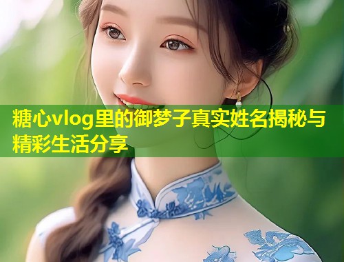 糖心vlog里的御梦子真实姓名揭秘与精彩生活分享  第1张