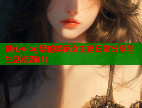 糖心vlog里的美丽女主角日常分享与生活点滴(1)  第1张