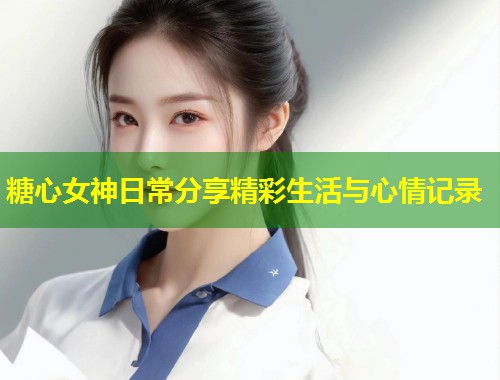 糖心女神日常分享精彩生活与心情记录  第1张