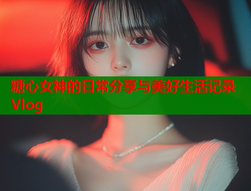 糖心女神的日常分享与美好生活记录Vlog  第1张
