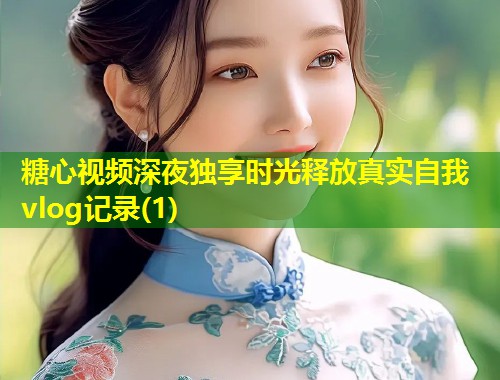 糖心视频深夜独享时光释放真实自我vlog记录(1)  第2张