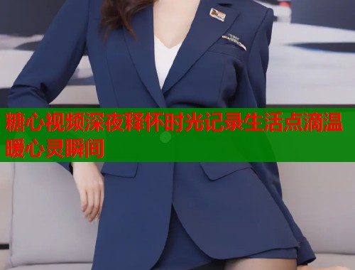 糖心视频深夜释怀时光记录生活点滴温暖心灵瞬间  第2张