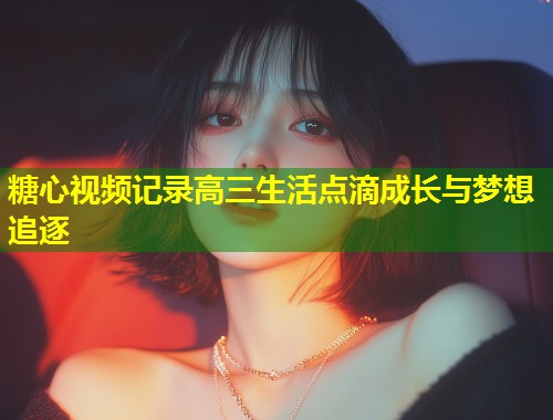糖心视频记录高三生活点滴成长与梦想追逐  第1张
