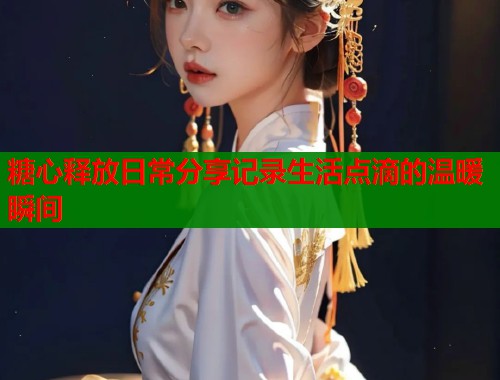 糖心释放日常分享记录生活点滴的温暖瞬间  第1张