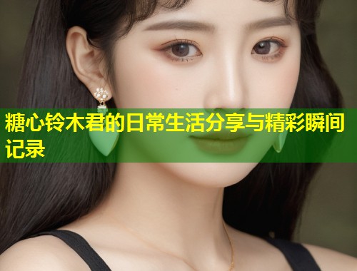 糖心铃木君的日常生活分享与精彩瞬间记录  第2张