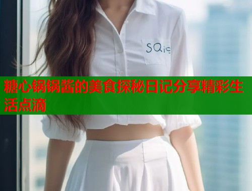 糖心锅锅酱的美食探秘日记分享精彩生活点滴  第1张