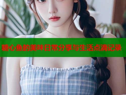 糖心鱼的美味日常分享与生活点滴记录  第2张