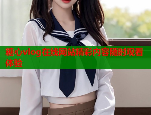 糖心vlog在线网站精彩内容随时观看体验  第1张