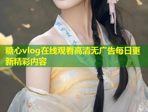 糖心vlog在线观看高清无广告每日更新精彩内容  第2张