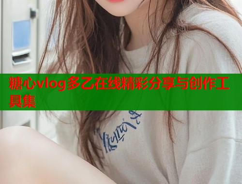 糖心vlog多乙在线精彩分享与创作工具集  第1张