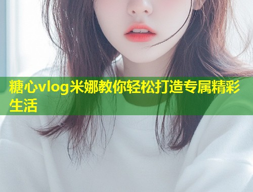 糖心vlog米娜教你轻松打造专属精彩生活  第1张