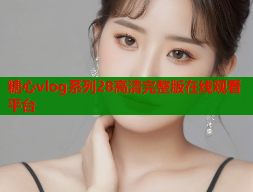 糖心vlog系列28高清完整版在线观看平台  第1张