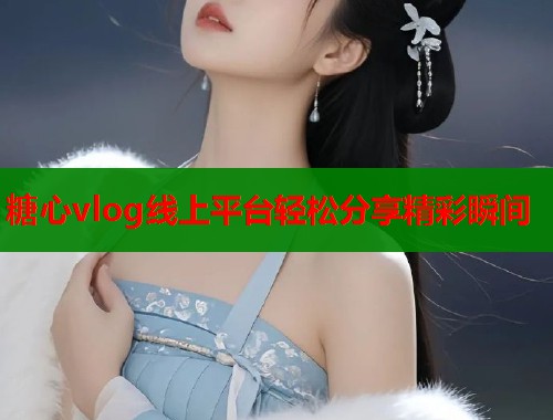 糖心vlog线上平台轻松分享精彩瞬间  第1张