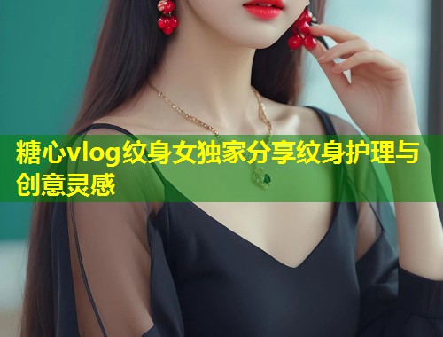 糖心vlog纹身女独家分享纹身护理与创意灵感  第1张