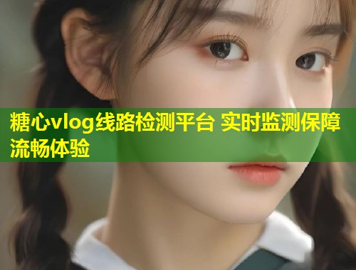 糖心vlog线路检测平台 实时监测保障流畅体验  第1张