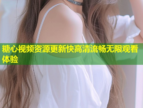 糖心视频资源更新快高清流畅无限观看体验  第1张