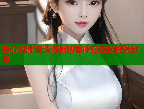 糖心视频高清流畅观看体验轻松剪辑分享  第1张