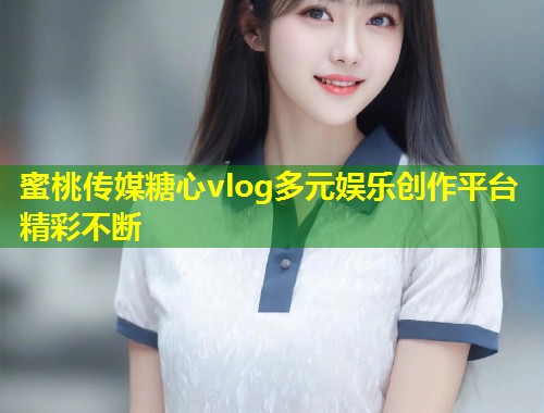 蜜桃传媒糖心vlog多元娱乐创作平台精彩不断  第1张
