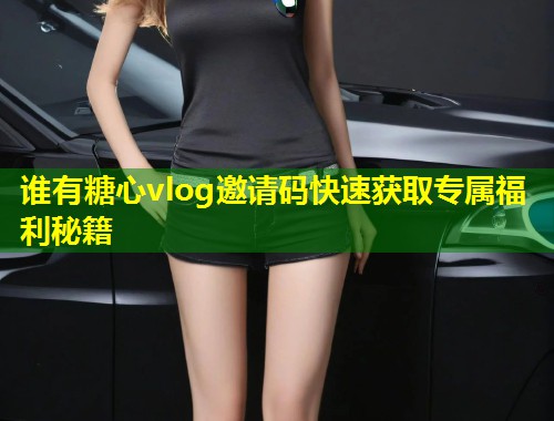 谁有糖心vlog邀请码快速获取专属福利秘籍  第1张