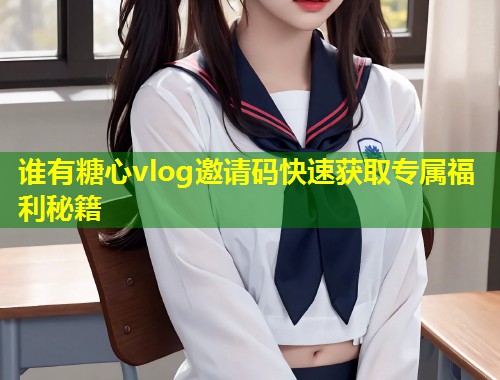 谁有糖心vlog邀请码快速获取专属福利秘籍  第2张