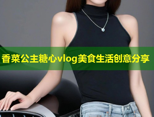 香菜公主糖心vlog美食生活创意分享  第1张