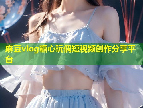 麻豆vlog糖心玩偶短视频创作分享平台  第1张