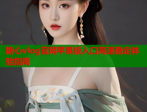糖心vlog官网苹果版入口高速稳定体验指南  第1张