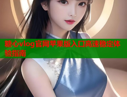 糖心vlog官网苹果版入口高速稳定体验指南  第2张