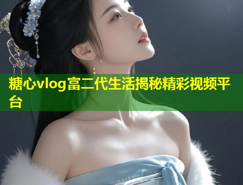 糖心vlog富二代生活揭秘精彩视频平台  第1张