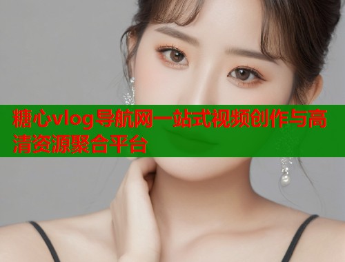 糖心vlog导航网一站式视频创作与高清资源聚合平台  第1张