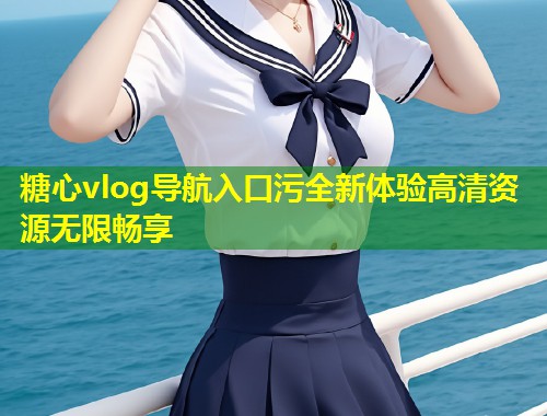 糖心vlog导航入口污全新体验高清资源无限畅享  第1张
