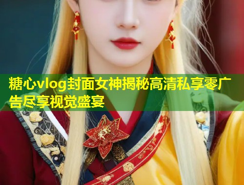 糖心vlog封面女神揭秘高清私享零广告尽享视觉盛宴  第1张