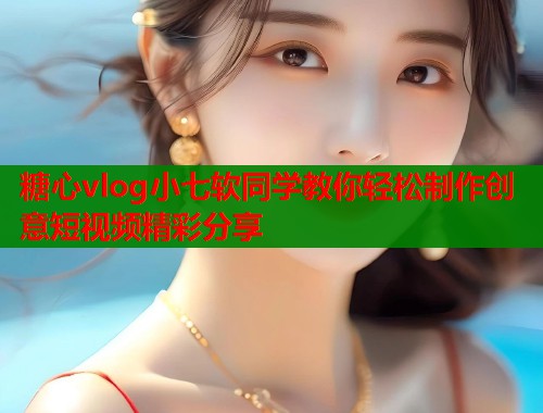 糖心vlog小七软同学教你轻松制作创意短视频精彩分享  第1张