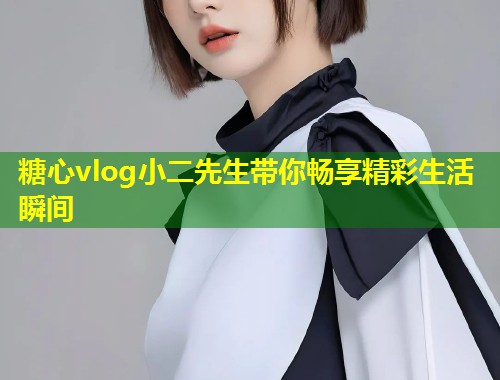 糖心vlog小二先生带你畅享精彩生活瞬间  第2张