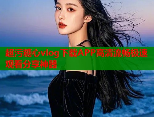 超污糖心vlog下载APP高清流畅极速观看分享神器  第1张