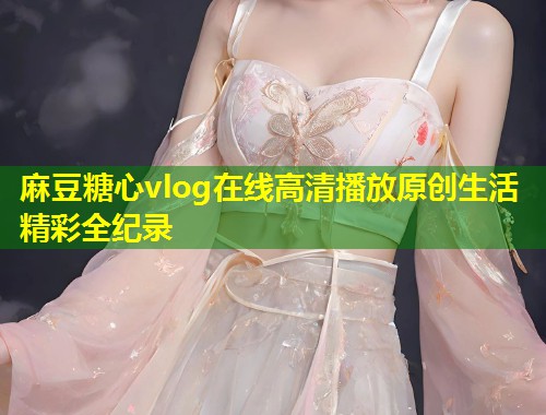 麻豆糖心vlog在线高清播放原创生活精彩全纪录  第1张