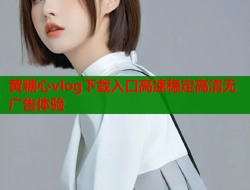 黄糖心vlog下载入口高速稳定高清无广告体验  第1张